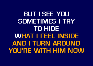 BUT I SEE YOU
SOMETIMES I TRY
TO HIDE
WHAT I FEEL INSIDE
AND I TURN AROUND
YOU'RE WITH HIM NOW