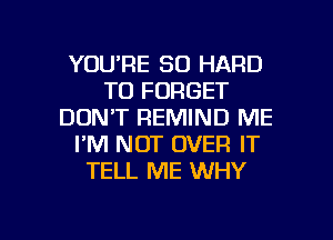 YOU'RE SO HARD
TO FORGET
DON'T REMIND ME
I'M NOT OVER IT
TELL ME WHY

g