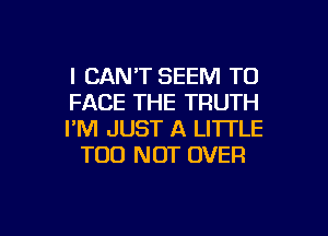 I CANT SEEM TO
FACE THE TRUTH

I'M JUST A LITTLE
T00 NOT OVER