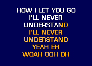 HOW I LET YOU GO
I'LL NEVER
UNDERSTAND
I'LL NEVER

UNDERSTAND
YEAH EH
WOAH UOH OH