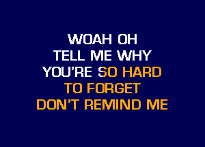 WOAH OH
TELL ME WHY
YOU'RE SO HARD
TO FORGET
DON'T REMIND ME

g