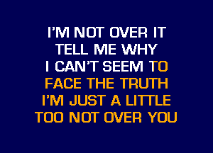 I'M NOT OVER IT
TELL ME WHY
I CAN'T SEEM TO
FACE THE TRUTH
I'M JUST A LI'ITLE
TOO NOT OVER YOU

g