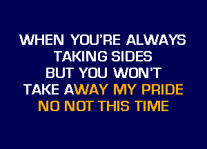 WHEN YOU'RE ALWAYS
TAKING SIDES
BUT YOU WON'T
TAKE AWAY MY PRIDE
NU NOT THIS TIME