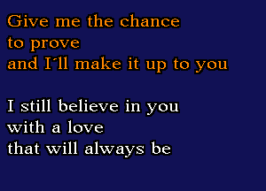 Give me the chance
to prove
and I'll make it up to you

I still believe in you
With a love
that Will always be