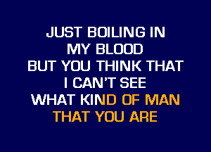 JUST BOILING IN
MY BLOOD
BUT YOU THINK THAT
I CAN'T SEE
WHAT KIND OF MAN
THAT YOU ARE