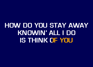 HOW DO YOU STAY AWAY
KNOWIN' ALL I DO

IS THINK OF YOU