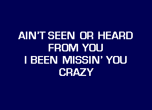 AIN'T SEEN DR HEARD
FROM YOU

I BEEN MISSIN' YOU
CRAZY