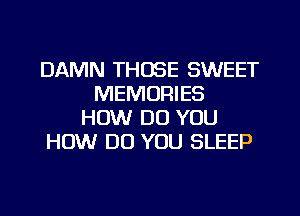 DAMN THOSE SWEET
MEMORIES
HOW DO YOU
HOW DO YOU SLEEP