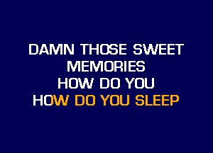 DAMN THOSE SWEET
MEMORIES
HOW DO YOU
HOW DO YOU SLEEP