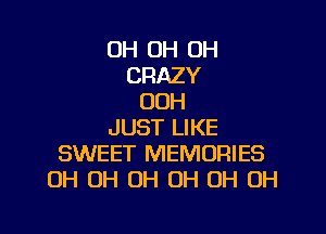 OH OH OH
CRAZY
00H

JUST LIKE
SWEET MEMORIES
OH OH OH OH OH OH