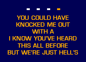 YOU COULD HAVE
KNUCKED ME OUT
WITH A
I KNOW YOU'VE HEARD
THIS ALL BEFORE
BUT WE'RE JUST HELL'S