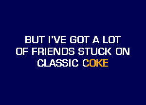 BUT I'VE GOT A LOT
OF FRIENDS STUCK ON
CLASSIC COKE