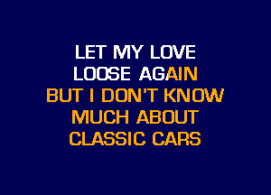 LET MY LOVE
LOOSE AGAIN
BUT I DON'T KNOW

MUCH ABOUT
CLASSIC CARS