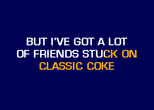 BUT I'VE GOT A LOT
OF FRIENDS STUCK ON
CLASSIC COKE