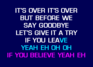 ITS OVER IT'S OVER
BUT BEFORE WE
SAY GOODBYE
LET'S GIVE IT A TRY
IF YOU LEAVE
YEAH EH OH OH

g