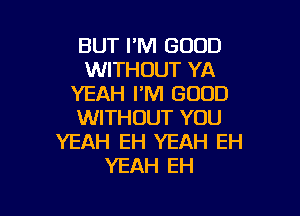 BUT I'M GOOD
WITHOUT YA
YEAH PM GOOD

WITHOUT YOU
YEAH EH YEAH EH
YEAH EH