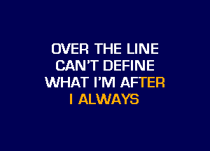 OVER THE LINE
CAN'T DEFINE

WHAT I'M AFTER
I ALWAYS