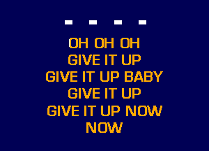 OH OH OH
GIVE IT UP

GIVE IT UP BABY
GIVE IT UP
GIVE IT UP NOW
NOW