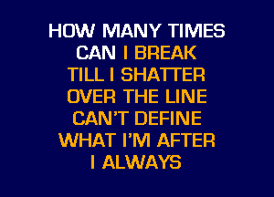 HOW MANY TIMES
CAN I BREAK
TILLI SHA'ITER
OVER THE LINE
CAN'T DEFINE
WHAT I'M AFTER

I ALWAYS l