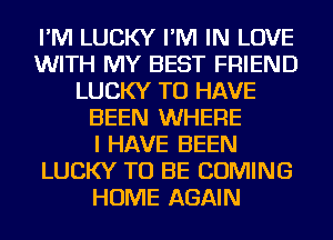 I'M LUCKY I'M IN LOVE
WITH MY BEST FRIEND
LUCKY TO HAVE
BEEN WHERE
I HAVE BEEN
LUCKY TO BE COMING
HOME AGAIN