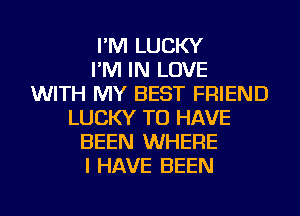 I'M LUCKY
I'M IN LOVE
WITH MY BEST FRIEND
LUCKY TO HAVE
BEEN WHERE
I HAVE BEEN