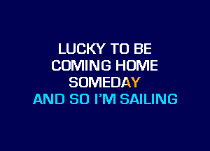 LUCKY TO BE
COMING HUME

SUMEDAY
AND SO I'M SAILING