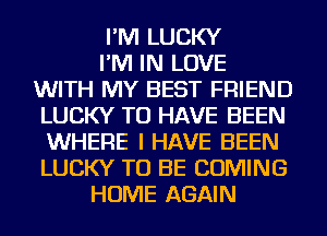 I'M LUCKY
I'M IN LOVE
WITH MY BEST FRIEND
LUCKY TO HAVE BEEN
WHERE I HAVE BEEN
LUCKY TO BE COMING
HOME AGAIN