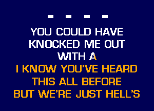 YOU COULD HAVE
KNUCKED ME OUT
WITH A
I KNOW YOU'VE HEARD
THIS ALL BEFORE
BUT WE'RE JUST HELL'S