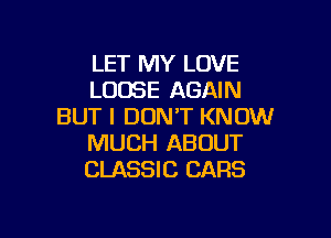 LET MY LOVE
LOOSE AGAIN
BUT I DON'T KNOW

MUCH ABOUT
CLASSIC CARS