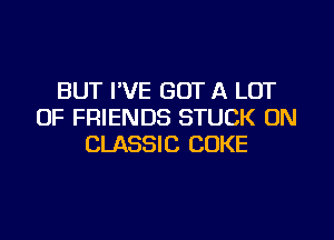 BUT I'VE GOT A LOT
OF FRIENDS STUCK ON
CLASSIC COKE