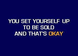 YOU SET YOURSELF UP
TO BE SOLD

AND THAT'S OKAY