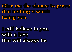 Give me the chance to prove
that nothing's worth
losing you

I still believe in you
With a love
that Will always be
