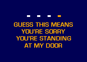 GUESS THIS MEANS
YOU'RE SORRY
YOU'RE STANDING

AT MY DOOR

g