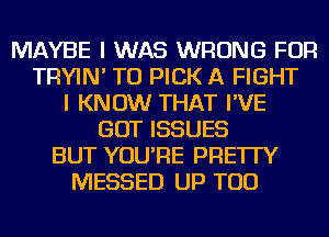 MAYBE I WAS WRONG FOR
TRYIN' TU PICK A FIGHT
I KNOW THAT I'VE
GOT ISSUES
BUT YOU'RE PRE'ITY
MESSED UP TOD