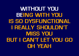 WITHOUT YOU
BEING WITH YOU
IS SO DYSFUNCTIONAL
I REALLY SHOULDN'T
MISS YOU
BUT I CAN'T LET YOU GO
OH YEAH