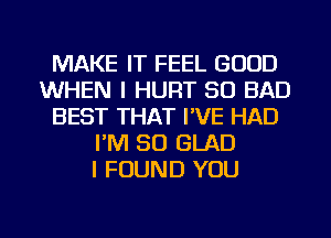 MAKE IT FEEL GOOD
WHEN I HURT SO BAD
BEST THAT PVE HAD
FM 30 GLAD
I FOUND YOU