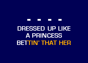 DRESSED UP LIKE

A PRINCESS
BETTIN' THAT HER