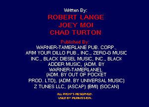 Written Byz

WARNER-TAMERLANE PUB. CORP
ARM YOUR DILLCI PUB., INC, ZERD-G MUSIC
INC, BLACK DIESEL MUSIC. INC. BLACK
ADDER MUSIC, (ADM. BY

WARNER-TAMERLANEL
(ADM. BY OUT OF POCKET

PROD. LTD), (ADM. BY UNIVERSAL MUSICI
Z TUNES LLC, (ASCAP) (BM!) (SOCAN)

AL RCN' KW.
U'LDI' mum