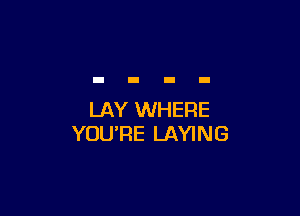 LAY WHERE
YOU'RE LAYING
