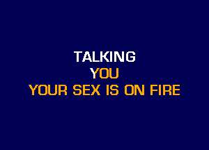 TALKING
YOU

YOUR SEX IS ON FIRE