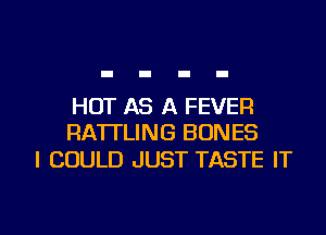 HOT AS A FEVER
RA'ITLING BONES

I COULD JUST TASTE IT

g