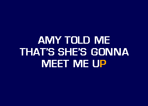 AMY TOLD ME
THAT'S SHE'S GONNA

MEET ME UP