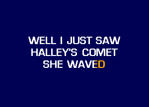 WELL I JUST SAW
HALLEYB COMET

SHE WAVED