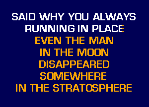 SAID WHY YOU ALWAYS
RUNNING IN PLACE
EVEN THE MAN
IN THE MOON
DISAPPEARED
SOMEWHERE
IN THE STRATOSPHERE