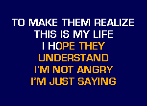 TO MAKE THEM REALIZE
THIS IS MY LIFE
I HOPE THEY
UNDERSTAND
I'M NOT ANGRY
I'M JUST SAYING