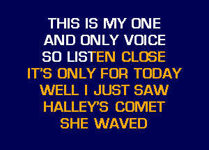 THIS IS MY ONE
AND ONLY VOICE
30 LISTEN CLOSE
ITS ONLY FOR TODAY
WELL I JUST SAW
HALLEY'S COMET
SHE WAVED