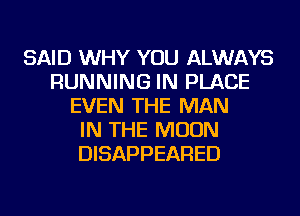 SAID WHY YOU ALWAYS
RUNNING IN PLACE
EVEN THE MAN
IN THE MOON
DISAPPEARED