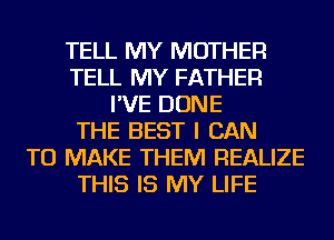 TELL MY MOTHER
TELL MY FATHER
I'VE DONE
THE BEST I CAN
TO MAKE THEM REALIZE
THIS IS MY LIFE