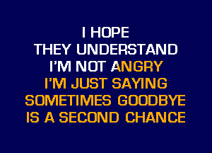 I HOPE
THEY UNDERSTAND
I'M NOT ANGRY
I'M JUST SAYING
SOMETIMES GOODBYE
IS A SECOND CHANCE