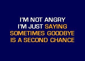 I'M NOT ANGRY
I'M JUST SAYING
SOMETIMES GOODBYE
IS A SECOND CHANCE